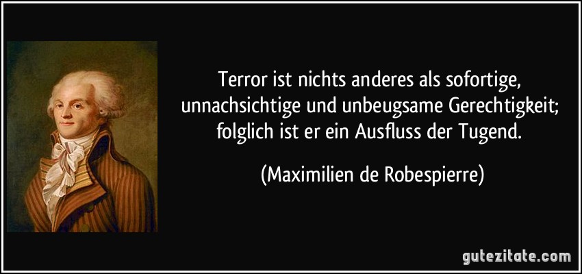 Terror ist nichts anderes als sofortige, unnachsichtige und unbeugsame Gerechtigkeit; folglich ist er ein Ausfluss der Tugend. (Maximilien de Robespierre)