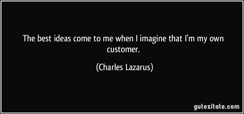 The best ideas come to me when I imagine that I'm my own customer. (Charles Lazarus)