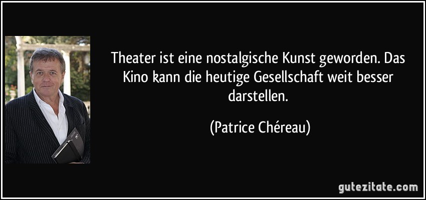 Theater ist eine nostalgische Kunst geworden. Das Kino kann die heutige Gesellschaft weit besser darstellen. (Patrice Chéreau)