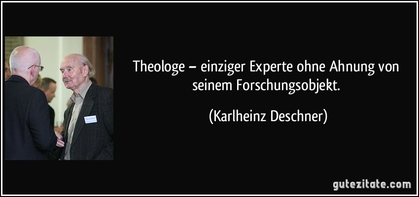 Theologe – einziger Experte ohne Ahnung von seinem Forschungsobjekt. (Karlheinz Deschner)