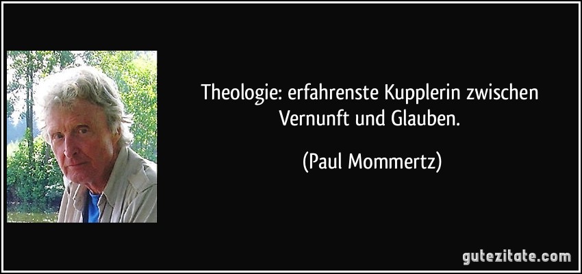 Theologie: erfahrenste Kupplerin zwischen Vernunft und Glauben. (Paul Mommertz)