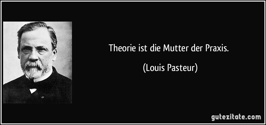 Theorie ist die Mutter der Praxis. (Louis Pasteur)