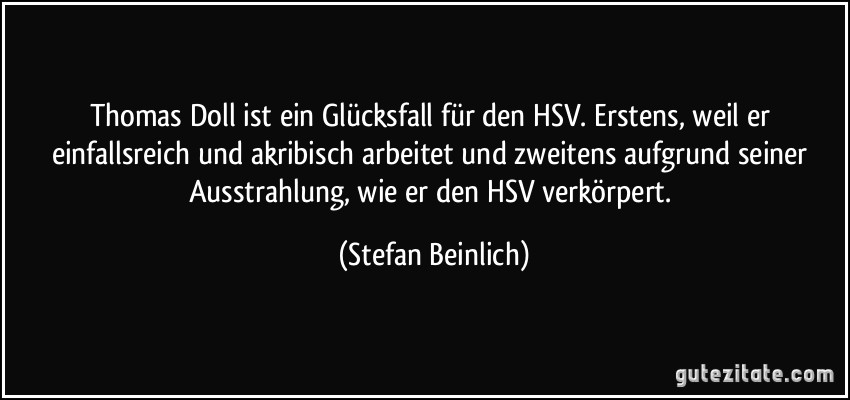 Thomas Doll ist ein Glücksfall für den HSV. Erstens, weil er einfallsreich und akribisch arbeitet und zweitens aufgrund seiner Ausstrahlung, wie er den HSV verkörpert. (Stefan Beinlich)