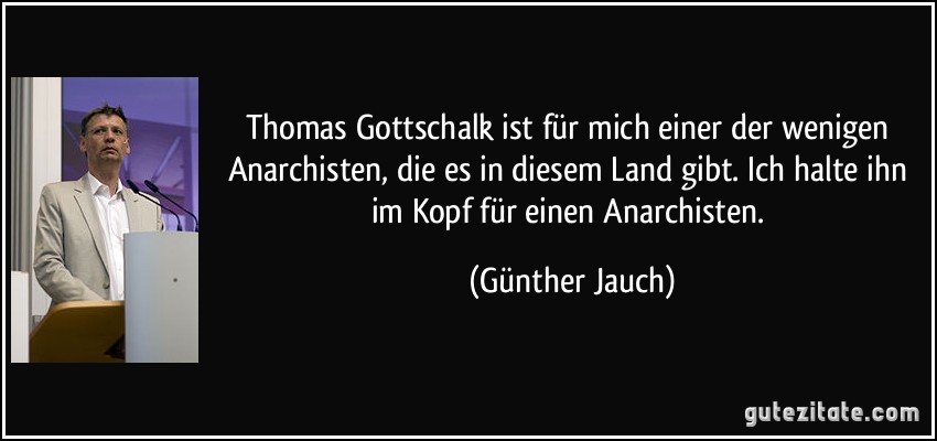 Thomas Gottschalk ist für mich einer der wenigen Anarchisten, die es in diesem Land gibt. Ich halte ihn im Kopf für einen Anarchisten. (Günther Jauch)