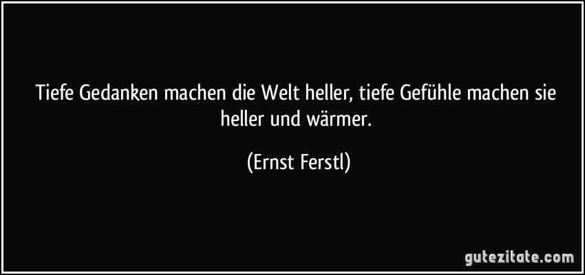 Tiefe Gedanken machen die Welt heller, tiefe Gefühle machen sie heller und wärmer. (Ernst Ferstl)