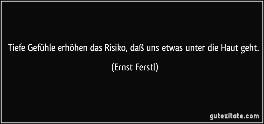 Tiefe Gefühle erhöhen das Risiko, daß uns etwas unter die Haut geht. (Ernst Ferstl)