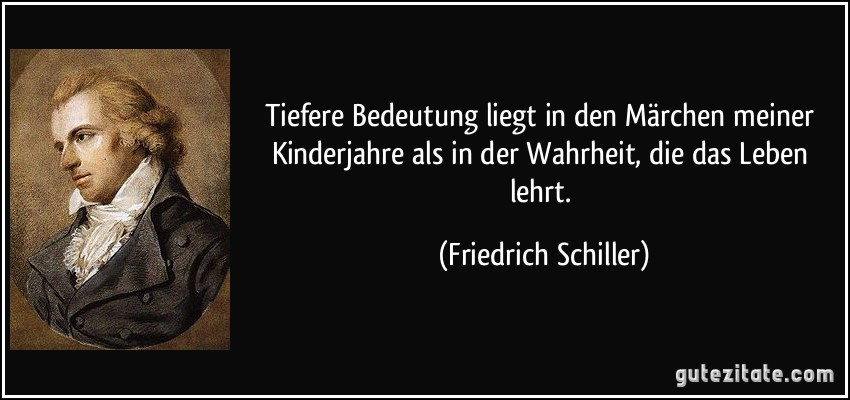 Tiefere Bedeutung liegt in den Märchen meiner Kinderjahre als in der Wahrheit, die das Leben lehrt. (Friedrich Schiller)