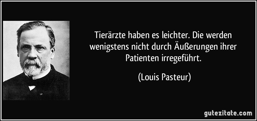 Tierärzte haben es leichter. Die werden wenigstens nicht durch Äußerungen ihrer Patienten irregeführt. (Louis Pasteur)