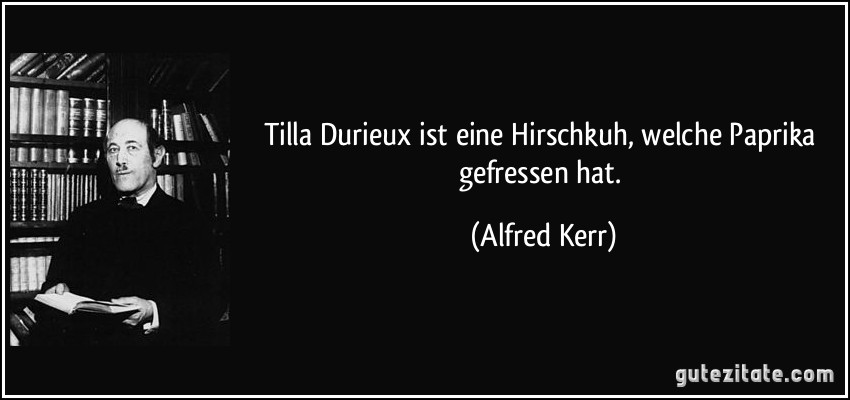 Tilla Durieux ist eine Hirschkuh, welche Paprika gefressen hat. (Alfred Kerr)