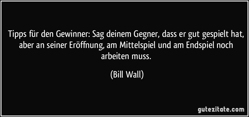 Tipps für den Gewinner: Sag deinem Gegner, dass er gut gespielt hat, aber an seiner Eröffnung, am Mittelspiel und am Endspiel noch arbeiten muss. (Bill Wall)