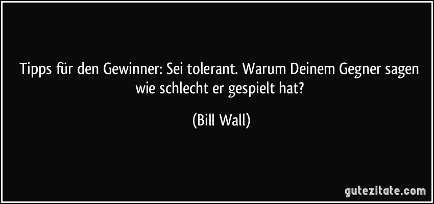 Tipps für den Gewinner: Sei tolerant. Warum Deinem Gegner sagen wie schlecht er gespielt hat? (Bill Wall)