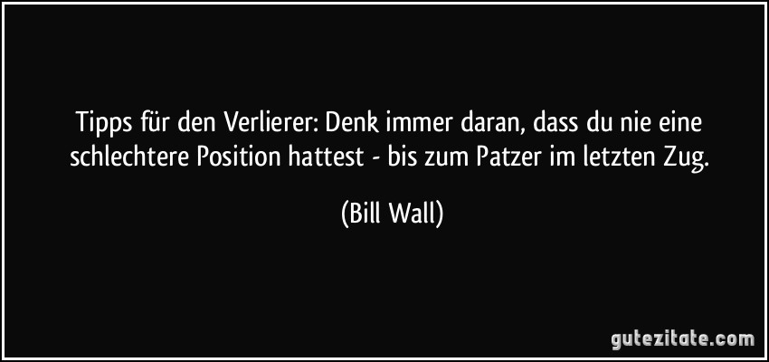 Tipps für den Verlierer: Denk immer daran, dass du nie eine schlechtere Position hattest - bis zum Patzer im letzten Zug. (Bill Wall)