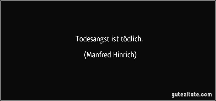 Todesangst ist tödlich. (Manfred Hinrich)