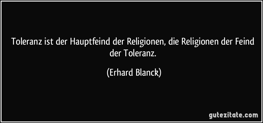 Toleranz ist der Hauptfeind der Religionen, die Religionen der Feind der Toleranz. (Erhard Blanck)