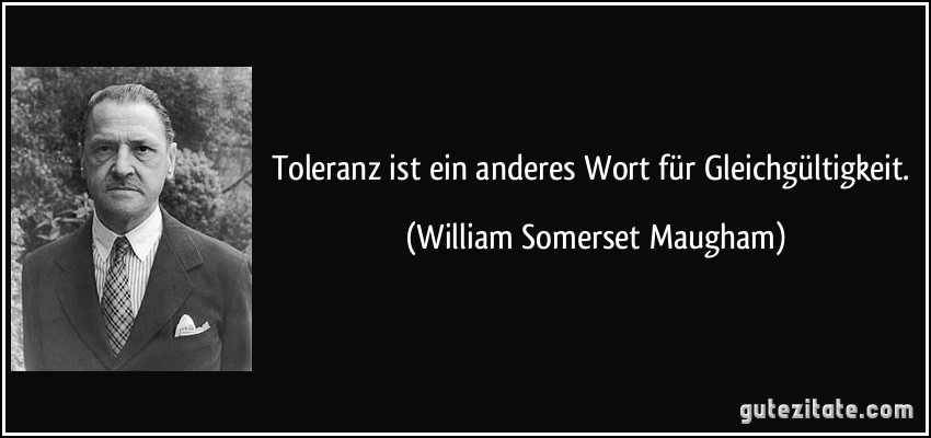 Toleranz ist ein anderes Wort für Gleichgültigkeit. (William Somerset Maugham)