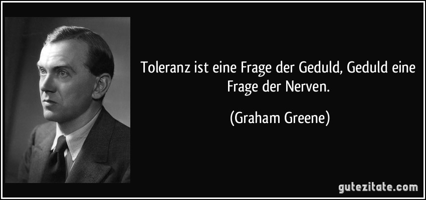 Toleranz ist eine Frage der Geduld, Geduld eine Frage der Nerven. (Graham Greene)