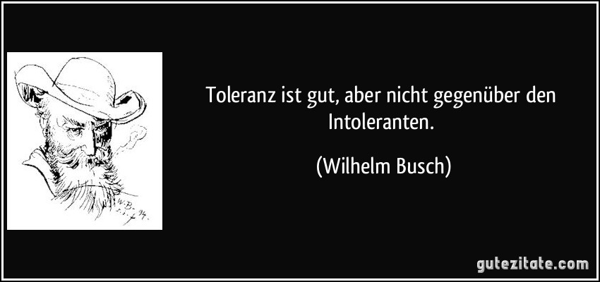Toleranz ist gut, aber nicht gegenüber den Intoleranten. (Wilhelm Busch)