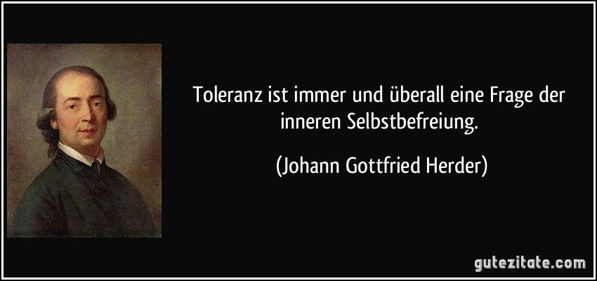 Toleranz ist immer und überall eine Frage der inneren Selbstbefreiung. (Johann Gottfried Herder)