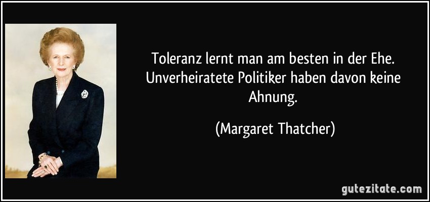 Toleranz lernt man am besten in der Ehe. Unverheiratete Politiker haben davon keine Ahnung. (Margaret Thatcher)