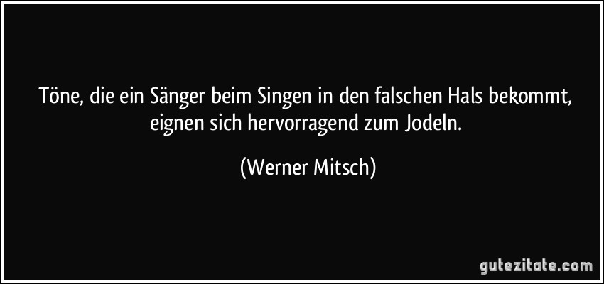 Töne, die ein Sänger beim Singen in den falschen Hals bekommt, eignen sich hervorragend zum Jodeln. (Werner Mitsch)