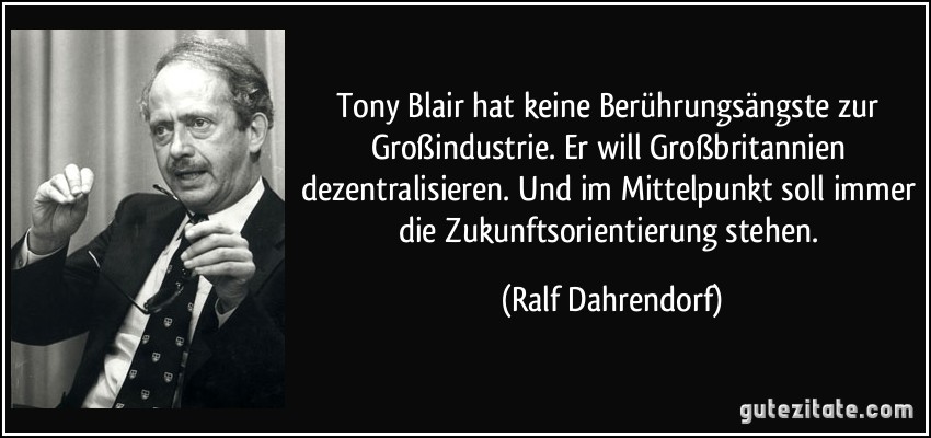 Tony Blair hat keine Berührungsängste zur Großindustrie. Er will Großbritannien dezentralisieren. Und im Mittelpunkt soll immer die Zukunftsorientierung stehen. (Ralf Dahrendorf)