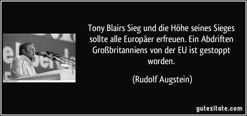 Tony Blairs Sieg und die Höhe seines Sieges sollte alle Europäer erfreuen. Ein Abdriften Großbritanniens von der EU ist gestoppt worden. (Rudolf Augstein)