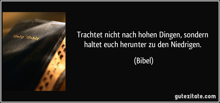 Trachtet nicht nach hohen Dingen, sondern haltet euch herunter zu den Niedrigen. (Bibel)