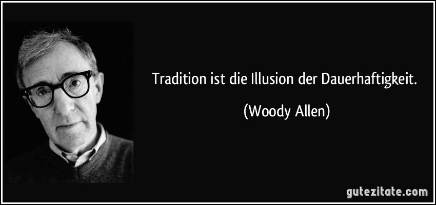 Tradition ist die Illusion der Dauerhaftigkeit. (Woody Allen)
