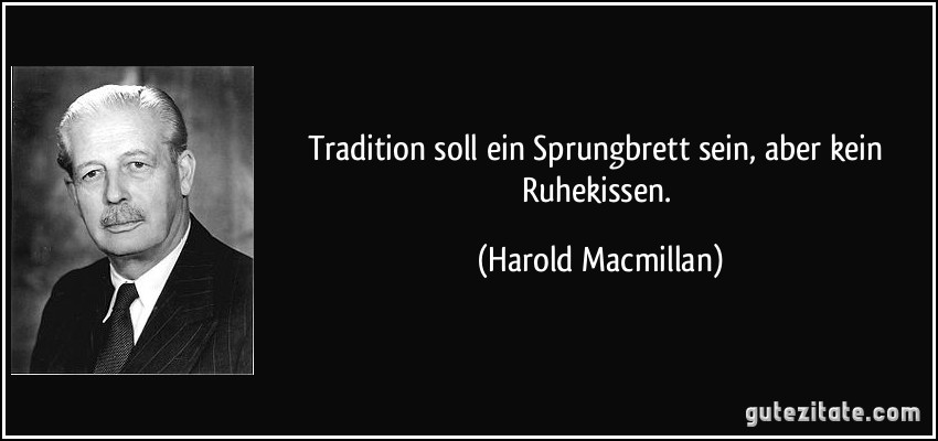 Tradition soll ein Sprungbrett sein, aber kein Ruhekissen. (Harold Macmillan)