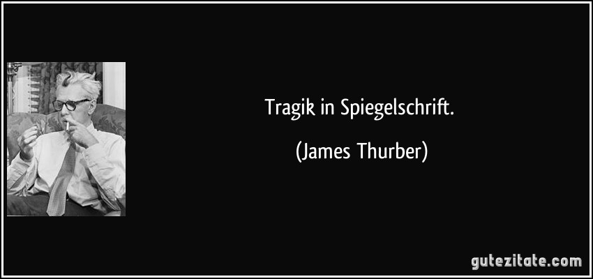 Tragik in Spiegelschrift. (James Thurber)