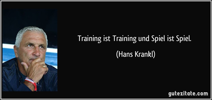 Training ist Training und Spiel ist Spiel. (Hans Krankl)