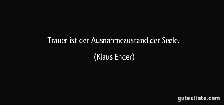 Trauer ist der Ausnahmezustand der Seele. (Klaus Ender)