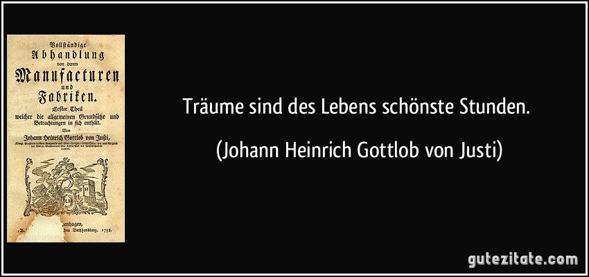 Träume sind des Lebens schönste Stunden. (Johann Heinrich Gottlob von Justi)