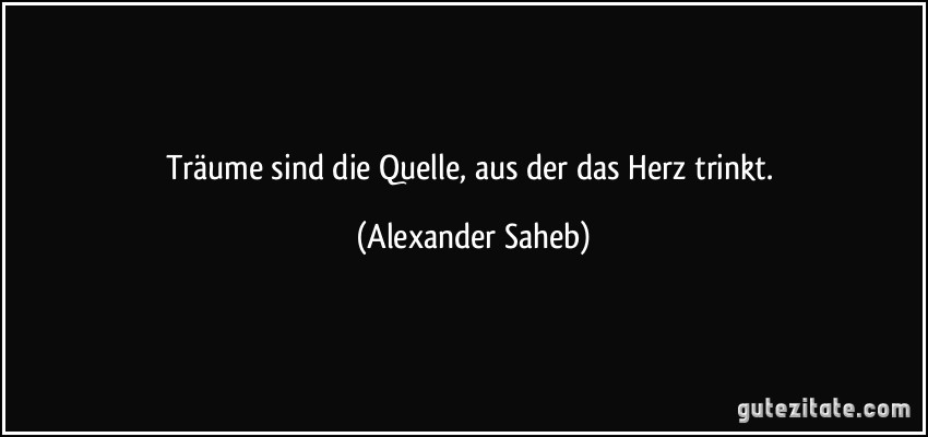 Träume sind die Quelle, aus der das Herz trinkt. (Alexander Saheb)