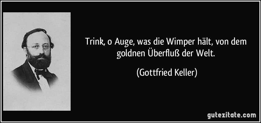 Trink, o Auge, was die Wimper hält, von dem goldnen Überfluß der Welt. (Gottfried Keller)