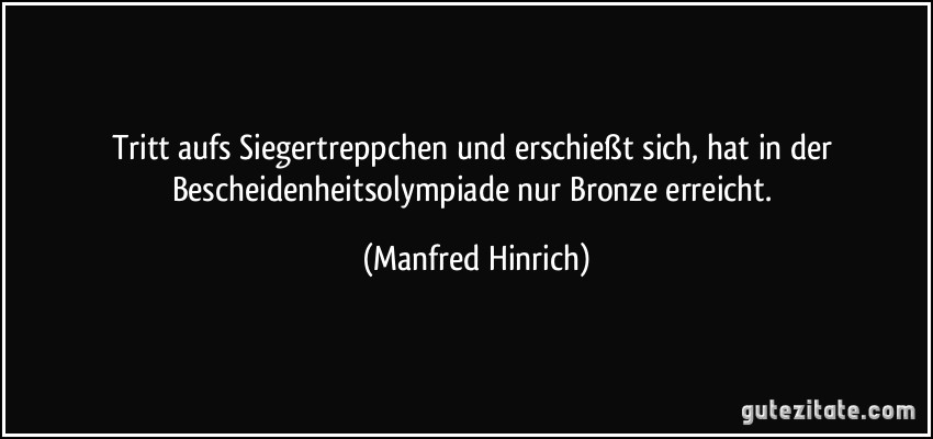 Tritt aufs Siegertreppchen und erschießt sich, hat in der Bescheidenheitsolympiade nur Bronze erreicht. (Manfred Hinrich)