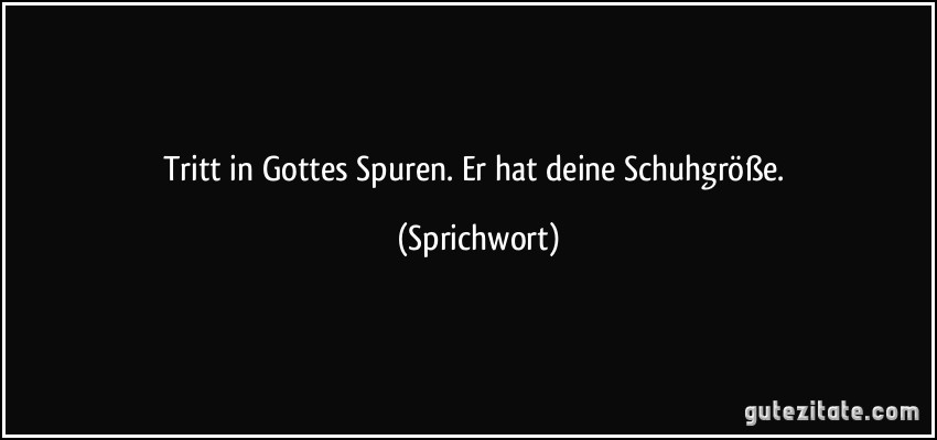 Tritt in Gottes Spuren. Er hat deine Schuhgröße. (Sprichwort)