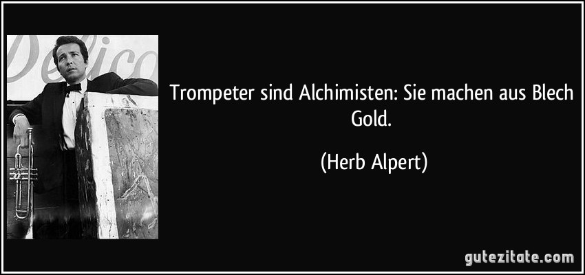 Trompeter sind Alchimisten: Sie machen aus Blech Gold. (Herb Alpert)