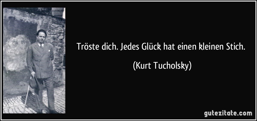 Tröste dich. Jedes Glück hat einen kleinen Stich. (Kurt Tucholsky)