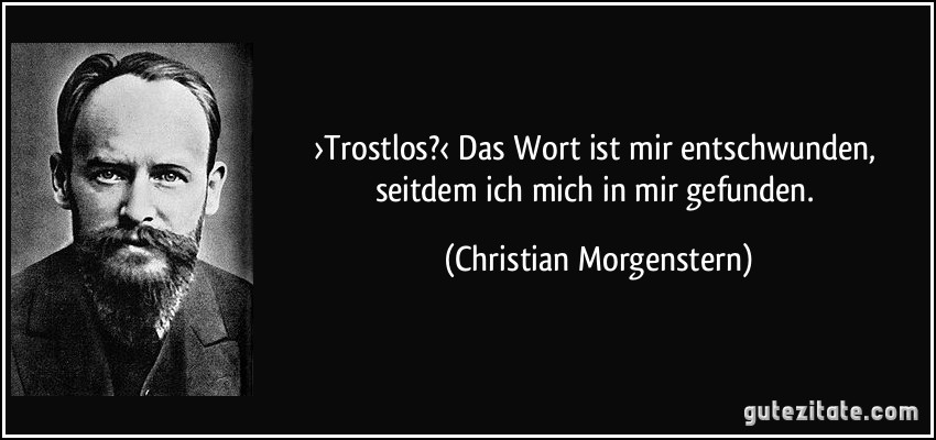 ›Trostlos?‹ Das Wort ist mir entschwunden, seitdem ich mich in mir gefunden. (Christian Morgenstern)