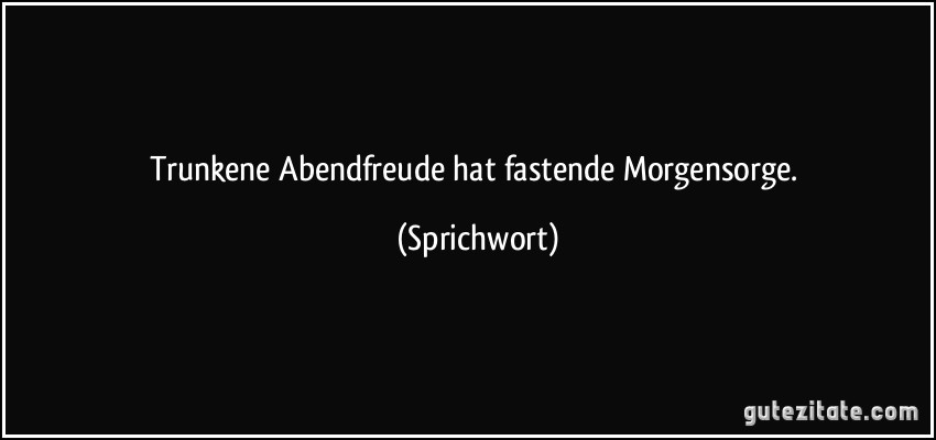 Trunkene Abendfreude hat fastende Morgensorge. (Sprichwort)