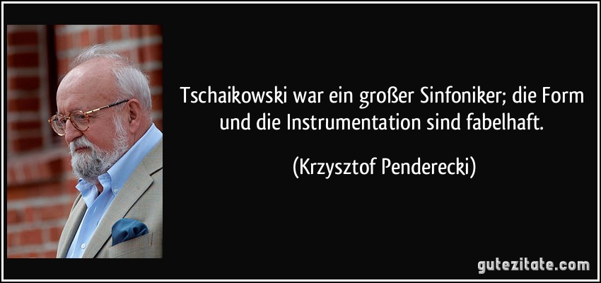 Tschaikowski war ein großer Sinfoniker; die Form und die Instrumentation sind fabelhaft. (Krzysztof Penderecki)