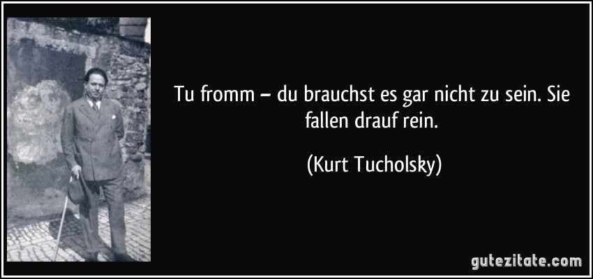 Tu fromm – du brauchst es gar nicht zu sein. Sie fallen drauf rein. (Kurt Tucholsky)