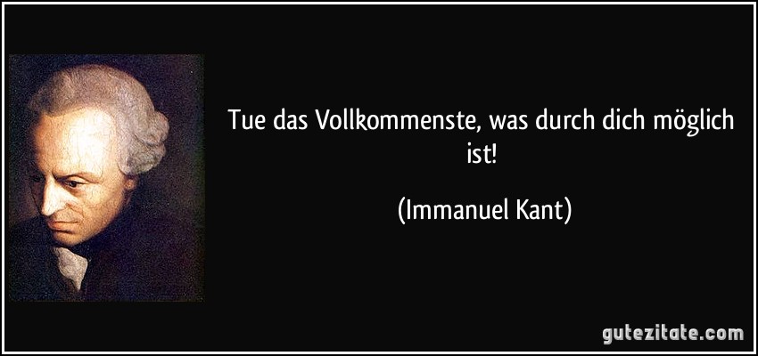 Tue das Vollkommenste, was durch dich möglich ist! (Immanuel Kant)