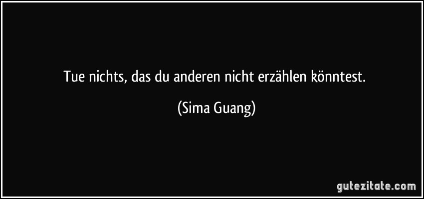 Tue nichts, das du anderen nicht erzählen könntest. (Sima Guang)