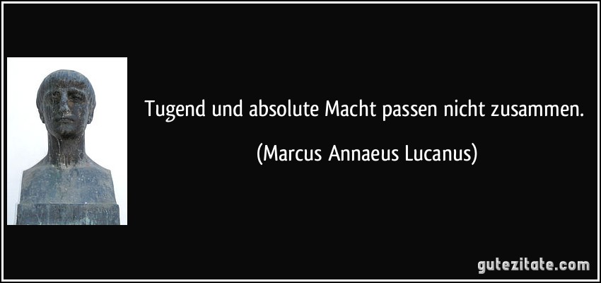 Tugend und absolute Macht passen nicht zusammen. (Marcus Annaeus Lucanus)