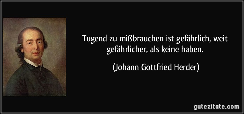 Tugend zu mißbrauchen ist gefährlich, weit gefährlicher, als keine haben. (Johann Gottfried Herder)