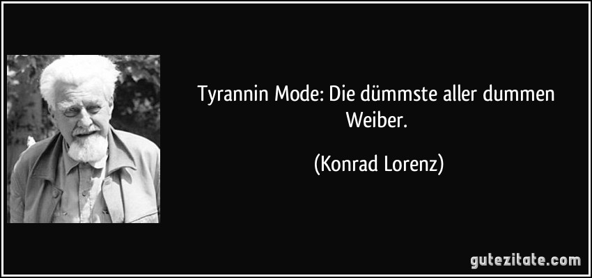 Tyrannin Mode: Die dümmste aller dummen Weiber. (Konrad Lorenz)