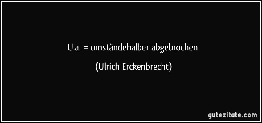 U.a. = umständehalber abgebrochen (Ulrich Erckenbrecht)