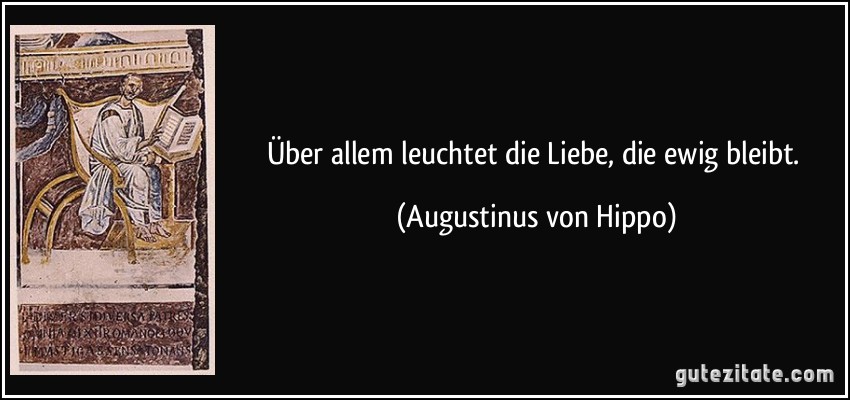 Über allem leuchtet die Liebe, die ewig bleibt. (Augustinus von Hippo)